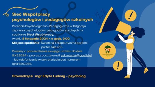 Poradnia Psychologiczno-Pedagogiczna w Biłgoraju zaprasza psychologów i pedagogów szkolnych na spotkanie Sieci Współpracy, w dniu 8 listopada 2024 r. o godz. 9.00. Miejsce spotkania: Świetlica Terapeutyczna poradni - parter sala nr 5. Prosimy o potwierdzenie swojego udziału do dnia 5.XI.2024 r. poprzez pocztę email: sekretariat@ppp.lbl.pl - lub telefonicznie w sekretariacie pod numerem (84) 6861066.